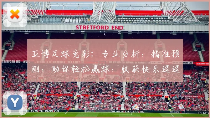 亚博足球竞彩：专业分析，精准预测，助你轻松赢球，收获快乐逗逗逗