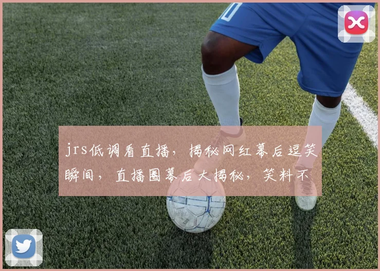 jrs低调看直播，揭秘网红幕后逗笑瞬间，直播圈幕后大揭秘，笑料不断
