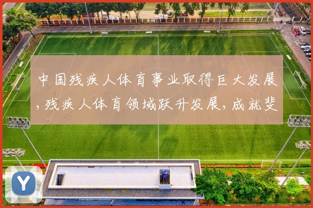 中国残疾人体育事业取得巨大发展,残疾人体育领域跃升发展,成就斐然,影响深远,展现国家关怀
