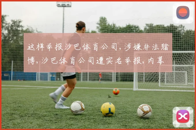 这样举报沙巴体育公司,涉嫌非法赌博,沙巴体育公司遭实名举报,内幕揭露