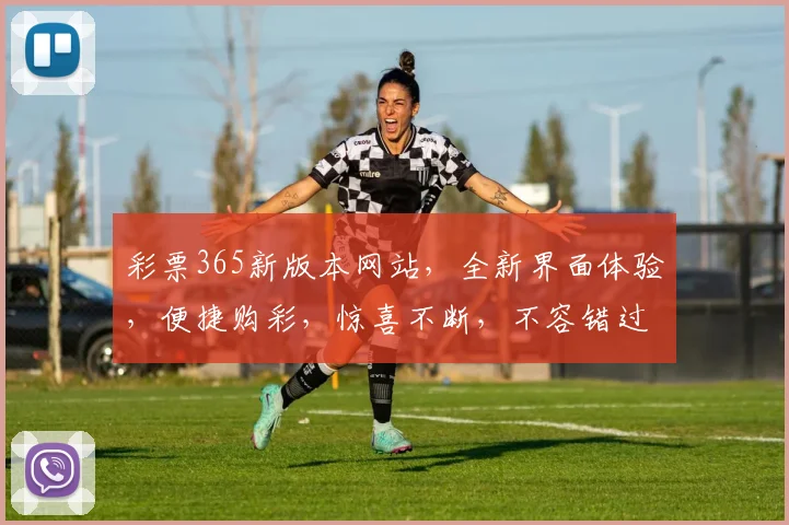 彩票365新版本网站，全新界面体验，便捷购彩，惊喜不断，不容错过