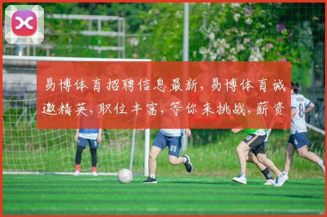 易博体育招聘信息最新,易博体育诚邀精英,职位丰富,等你来挑战,薪资优厚,立即投递