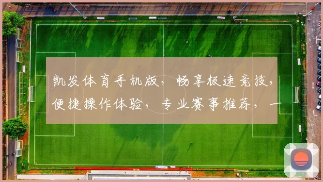 凯发体育手机版，畅享极速竞技，便捷操作体验，专业赛事推荐，一触即达